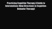 [Read book] Practicing Cognitive Therapy: A Guide to Interventions (New Directions in Cognitive-Behavior