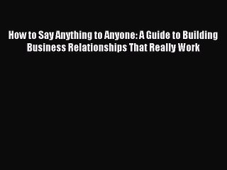 [Download PDF] How to Say Anything to Anyone: A Guide to Building Business Relationships That