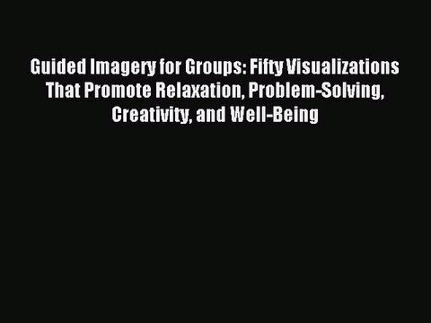 [Download PDF] Guided Imagery for Groups: Fifty Visualizations That Promote Relaxation Problem-Solving