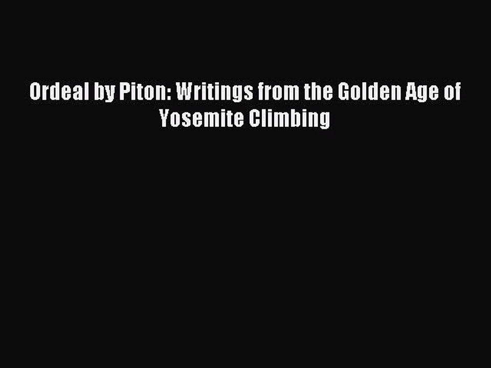 Read Ordeal by Piton: Writings from the Golden Age of Yosemite Climbing Ebook Free