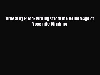 Read Ordeal by Piton: Writings from the Golden Age of Yosemite Climbing Ebook Free