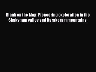 Read Blank on the Map: Pioneering exploration in the Shaksgam valley and Karakoram mountains.