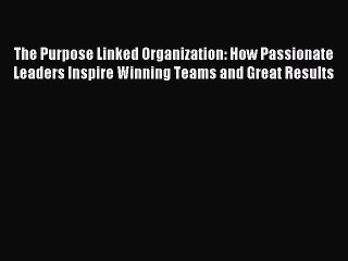 [Download PDF] The Purpose Linked Organization: How Passionate Leaders Inspire Winning Teams