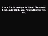 Read Please Explain Anxiety to Me! Simple Biology and Solutions for Children and Parents (Growing