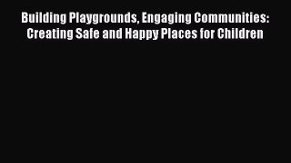 Read Building Playgrounds Engaging Communities: Creating Safe and Happy Places for Children