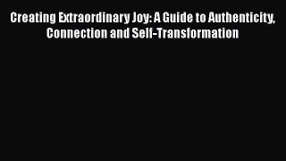 [Read book] Creating Extraordinary Joy: A Guide to Authenticity Connection and Self-Transformation