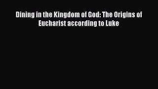 Book Dining in the Kingdom of God: The Origins of Eucharist according to Luke Read Full Ebook