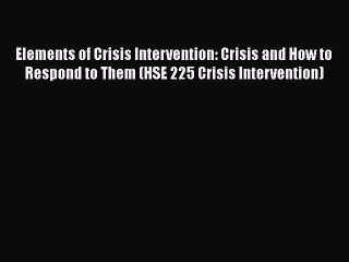 Read Elements of Crisis Intervention: Crisis and How to Respond to Them (HSE 225 Crisis Intervention)