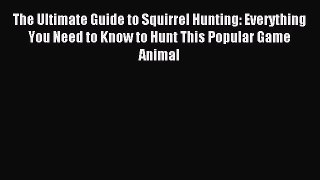 Read The Ultimate Guide to Squirrel Hunting: Everything You Need to Know to Hunt This Popular