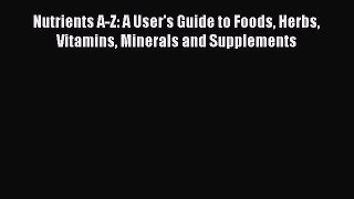 [Read Book] Nutrients A-Z: A User's Guide to Foods Herbs Vitamins Minerals and Supplements