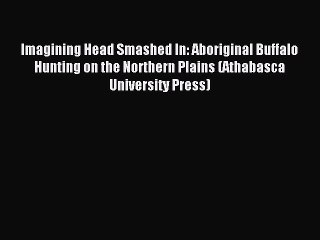 Read Imagining Head Smashed In: Aboriginal Buffalo Hunting on the Northern Plains (Athabasca