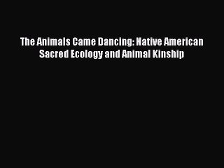 Read The Animals Came Dancing: Native American Sacred Ecology and Animal Kinship Ebook Free