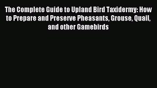 Read The Complete Guide to Upland Bird Taxidermy: How to Prepare and Preserve Pheasants Grouse