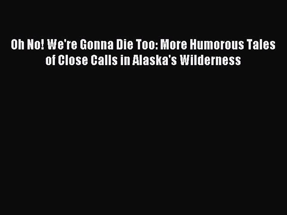 Download Oh No! We're Gonna Die Too: More Humorous Tales of Close Calls in Alaska's Wilderness