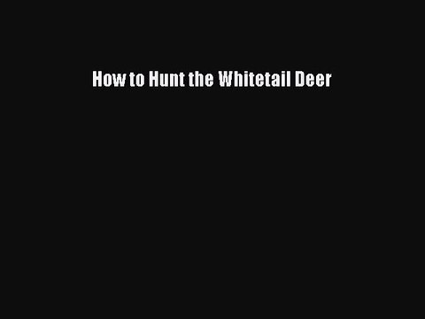 Read How to Hunt the Whitetail Deer Ebook Free