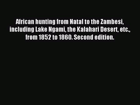 Read African hunting from Natal to the Zambesi including Lake Ngami the Kalahari Desert etc.