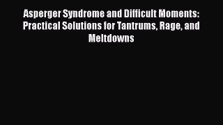[Read Book] Asperger Syndrome and Difficult Moments: Practical Solutions for Tantrums Rage