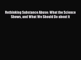 [Read Book] Rethinking Substance Abuse: What the Science Shows and What We Should Do about