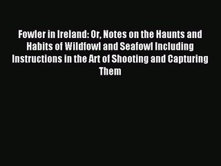 Read Fowler in Ireland: Or Notes on the Haunts and Habits of Wildfowl and Seafowl Including