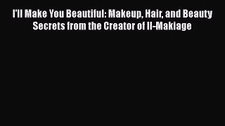 [Read Book] I'll Make You Beautiful: Makeup Hair and Beauty Secrets from the Creator of Il-Makiage