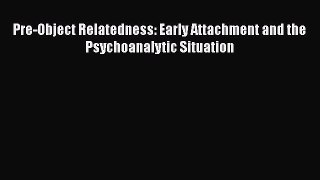 [Read Book] Pre-Object Relatedness: Early Attachment and the Psychoanalytic Situation  EBook