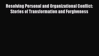 [Read Book] Resolving Personal and Organizational Conflict: Stories of Transformation and Forgiveness