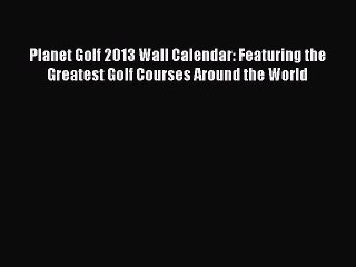 Read Planet Golf 2013 Wall Calendar: Featuring the Greatest Golf Courses Around the World Ebook