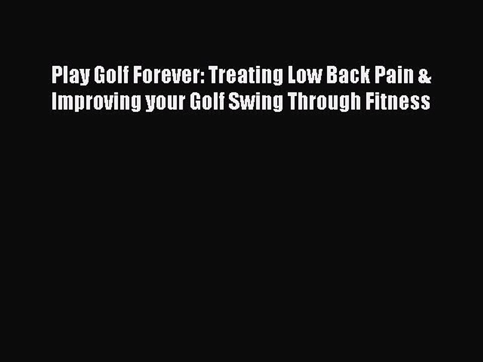 Read Play Golf Forever: Treating Low Back Pain & Improving your Golf Swing Through Fitness