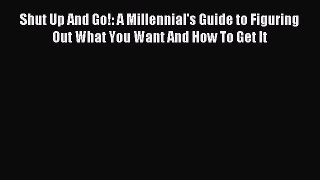 Read Shut Up And Go!: A Millennial's Guide to Figuring Out What You Want And How To Get It