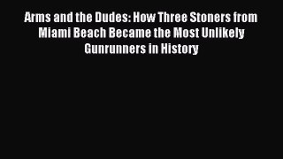 Read Arms and the Dudes: How Three Stoners from Miami Beach Became the Most Unlikely Gunrunners