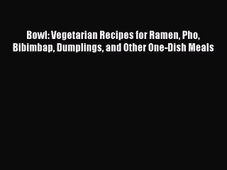 Download Bowl: Vegetarian Recipes for Ramen Pho Bibimbap Dumplings and Other One-Dish Meals