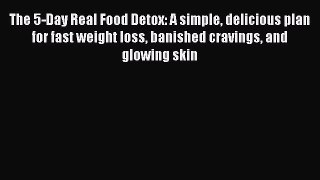 Read The 5-Day Real Food Detox: A simple delicious plan for fast weight loss banished cravings
