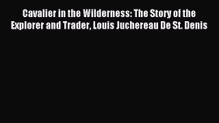 Download Cavalier in the Wilderness: The Story of the Explorer and Trader Louis Juchereau De