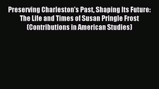 Read Preserving Charleston's Past Shaping Its Future: The Life and Times of Susan Pringle Frost