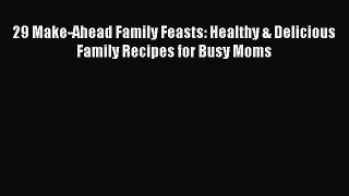 [Read PDF] 29 Make-Ahead Family Feasts: Healthy & Delicious Family Recipes for Busy Moms Download