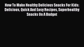 Download How To Make Healthy Delicious Snacks For Kids: Delicious Quick And Easy Recipes Superhealthy