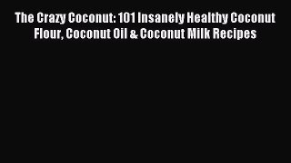 [Read PDF] The Crazy Coconut: 101 Insanely Healthy Coconut Flour Coconut Oil & Coconut Milk