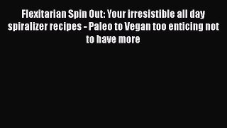 PDF Flexitarian Spin Out: Your irresistible all day spiralizer recipes - Paleo to Vegan too