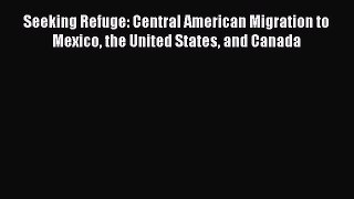 Ebook Seeking Refuge: Central American Migration to Mexico the United States and Canada Read