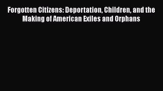 Ebook Forgotten Citizens: Deportation Children and the Making of American Exiles and Orphans