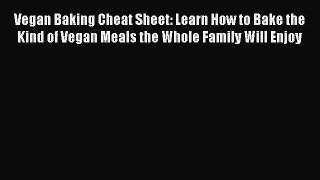 Download Vegan Baking Cheat Sheet: Learn How to Bake the Kind of Vegan Meals the Whole Family