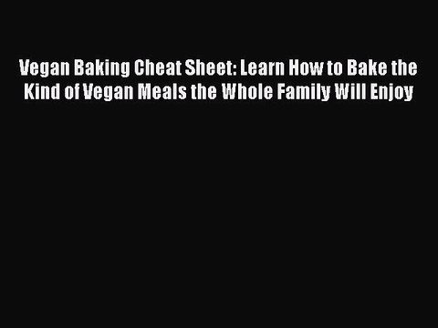 Download Vegan Baking Cheat Sheet: Learn How to Bake the Kind of Vegan Meals the Whole Family