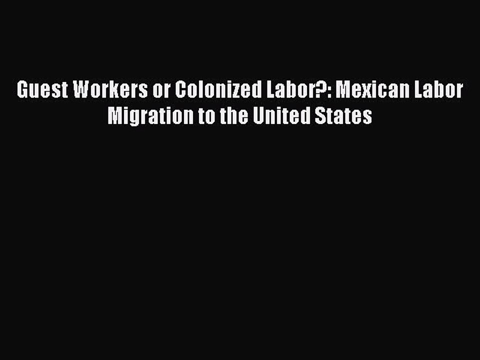 Ebook Guest Workers or Colonized Labor?: Mexican Labor Migration to the United States Read