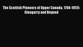 Ebook The Scottish Pioneers of Upper Canada 1784-1855: Glengarry and Beyond Read Full Ebook