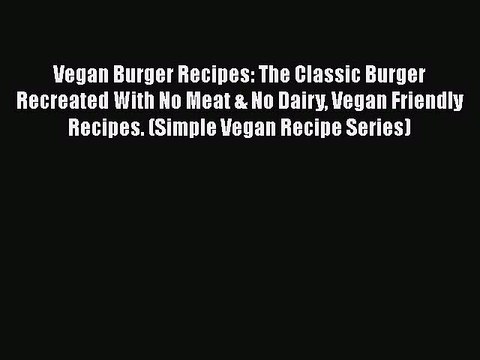 PDF Vegan Burger Recipes: The Classic Burger Recreated With No Meat & No Dairy Vegan Friendly