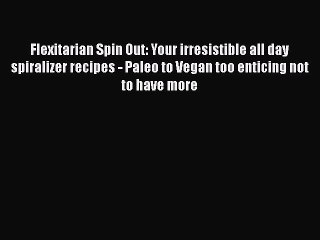 PDF Flexitarian Spin Out: Your irresistible all day spiralizer recipes - Paleo to Vegan too