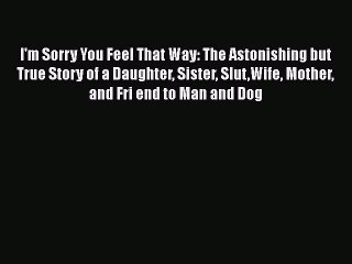 Book I'm Sorry You Feel That Way: The Astonishing but True Story of a Daughter Sister SlutWife