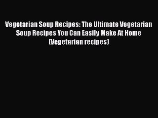 Download Vegetarian Soup Recipes: The Ultimate Vegetarian Soup Recipes You Can Easily Make