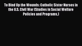 [Read book] To Bind Up the Wounds: Catholic Sister Nurses in the U.S. Civil War (Studies in