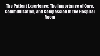 [Read Book] The Patient Experience: The Importance of Care Communication and Compassion in